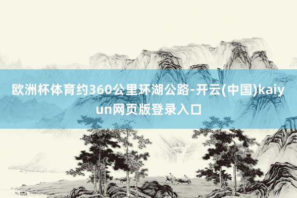 欧洲杯体育约360公里环湖公路-开云(中国)kaiyun网页版登录入口