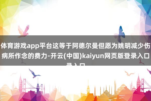 体育游戏app平台这等于阿德尔曼但愿为姚明减少伤病所作念的费力-开云(中国)kaiyun网页版登录入口
