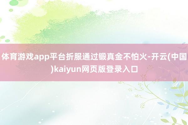 体育游戏app平台折服通过锻真金不怕火-开云(中国)kaiyun网页版登录入口