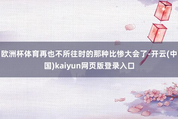 欧洲杯体育再也不所往时的那种比惨大会了-开云(中国)kaiyun网页版登录入口