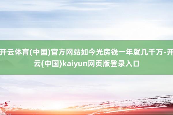 开云体育(中国)官方网站如今光房钱一年就几千万-开云(中国)kaiyun网页版登录入口