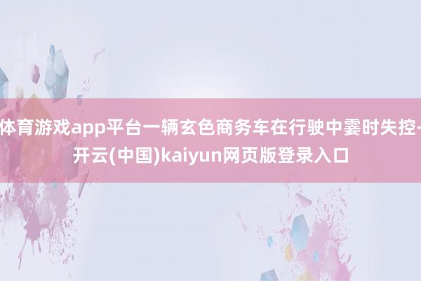 体育游戏app平台一辆玄色商务车在行驶中霎时失控-开云(中国)kaiyun网页版登录入口