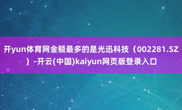 开yun体育网金额最多的是光迅科技(002281.SZ)-开云(中国)kaiyun网页版登录入口