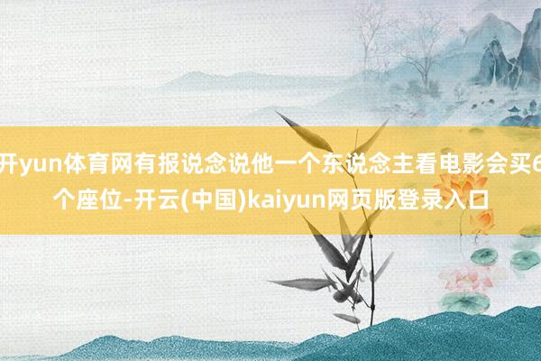 开yun体育网有报说念说他一个东说念主看电影会买6个座位-开云(中国)kaiyun网页版登录入口