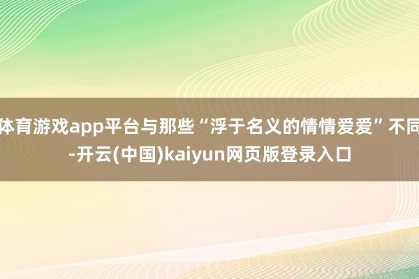 体育游戏app平台与那些“浮于名义的情情爱爱”不同-开云(中国)kaiyun网页版登录入口