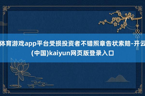 体育游戏app平台受损投资者不错照章告状索赔-开云(中国)kaiyun网页版登录入口