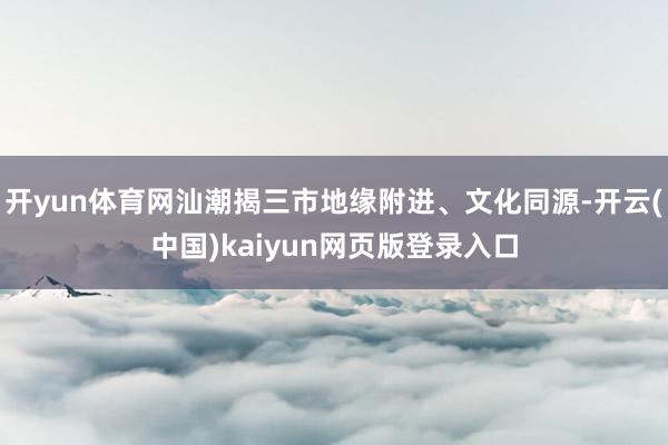 开yun体育网汕潮揭三市地缘附进、文化同源-开云(中国)kaiyun网页版登录入口