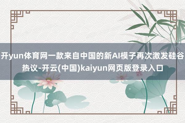 开yun体育网一款来自中国的新AI模子再次激发硅谷热议-开云(中国)kaiyun网页版登录入口