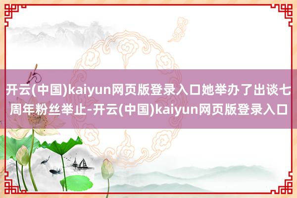 开云(中国)kaiyun网页版登录入口她举办了出谈七周年粉丝举止-开云(中国)kaiyun网页版登录入口