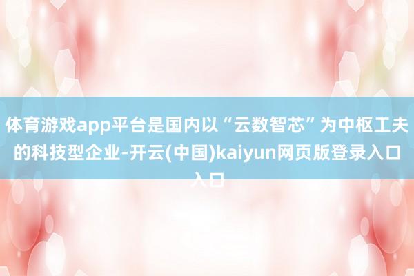 体育游戏app平台是国内以“云数智芯”为中枢工夫的科技型企业-开云(中国)kaiyun网页版登录入口