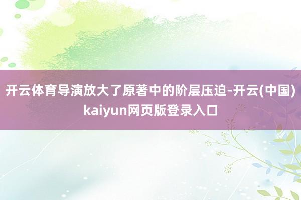开云体育导演放大了原著中的阶层压迫-开云(中国)kaiyun网页版登录入口