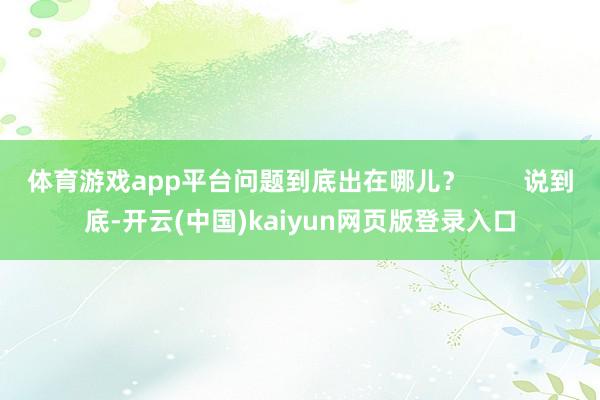 体育游戏app平台问题到底出在哪儿？        说到底-开云(中国)kaiyun网页版登录入口