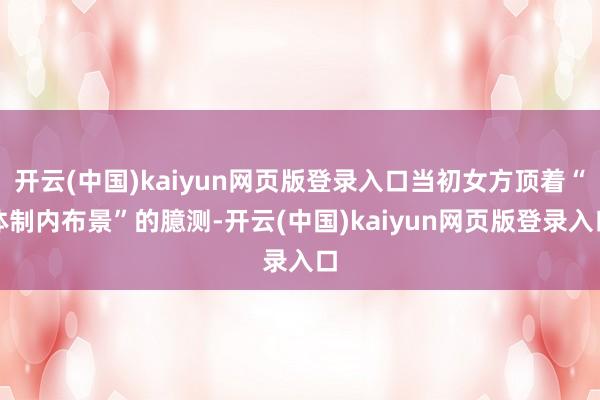 开云(中国)kaiyun网页版登录入口当初女方顶着“体制内布景”的臆测-开云(中国)kaiyun网页版登录入口