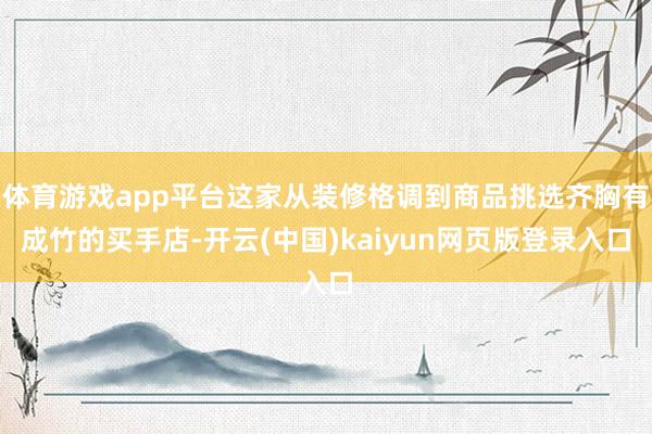 体育游戏app平台这家从装修格调到商品挑选齐胸有成竹的买手店-开云(中国)kaiyun网页版登录入口