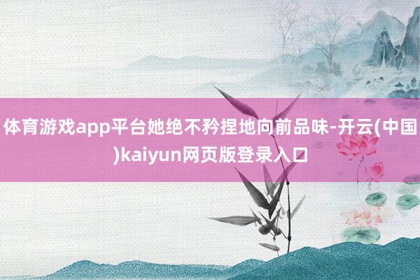 体育游戏app平台她绝不矜捏地向前品味-开云(中国)kaiyun网页版登录入口