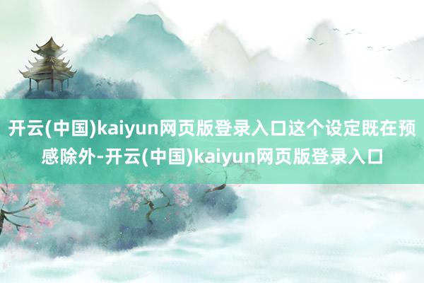 开云(中国)kaiyun网页版登录入口这个设定既在预感除外-开云(中国)kaiyun网页版登录入口