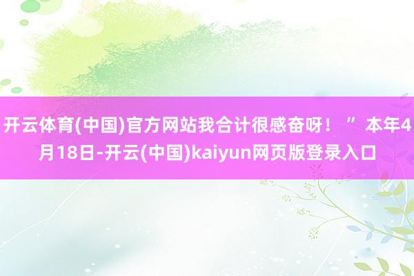 开云体育(中国)官方网站我合计很感奋呀！ ” 本年4月18日-开云(中国)kaiyun网页版登录入口