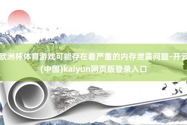 欧洲杯体育游戏可能存在着严重的内存泄露问题-开云(中国)kaiyun网页版登录入口