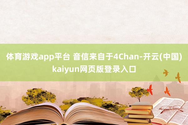 体育游戏app平台 音信来自于4Chan-开云(中国)kaiyun网页版登录入口