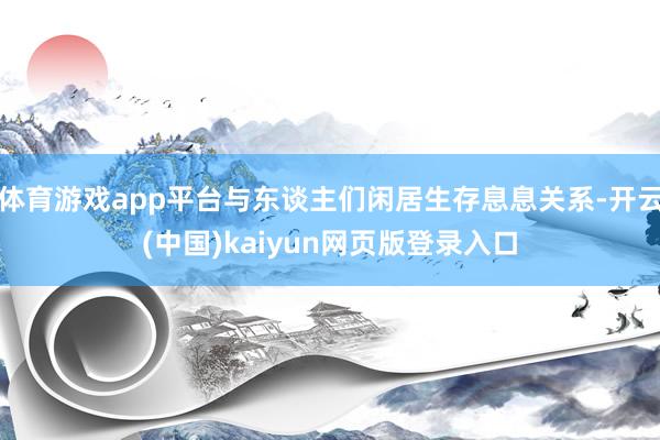 体育游戏app平台与东谈主们闲居生存息息关系-开云(中国)kaiyun网页版登录入口