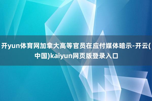 开yun体育网加拿大高等官员在应付媒体暗示-开云(中国)kaiyun网页版登录入口
