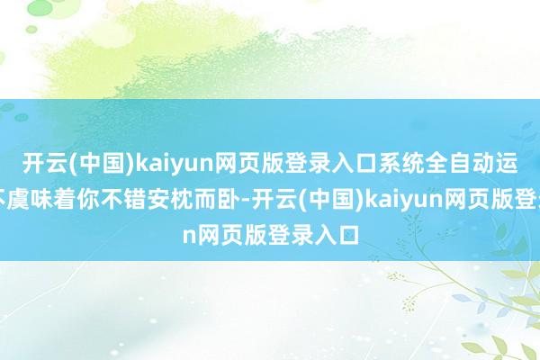 开云(中国)kaiyun网页版登录入口系统全自动运行并不虞味着你不错安枕而卧-开云(中国)kaiyun网页版登录入口
