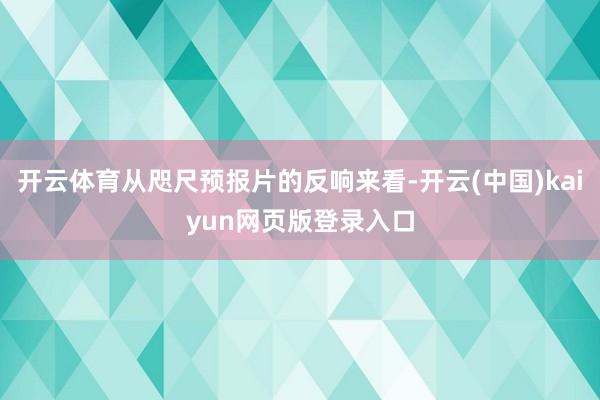开云体育从咫尺预报片的反响来看-开云(中国)kaiyun网页版登录入口