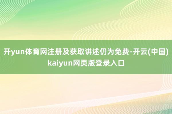 开yun体育网注册及获取讲述仍为免费-开云(中国)kaiyun网页版登录入口