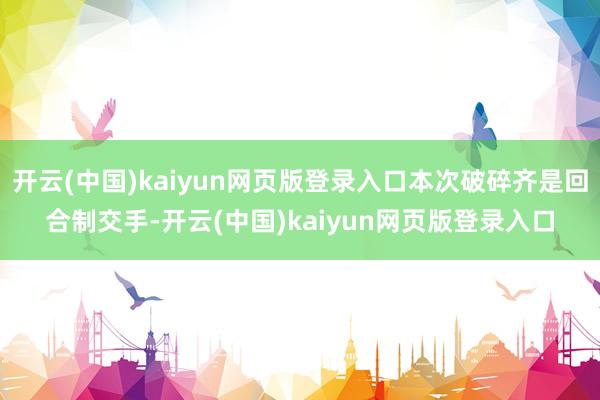 开云(中国)kaiyun网页版登录入口本次破碎齐是回合制交手-开云(中国)kaiyun网页版登录入口
