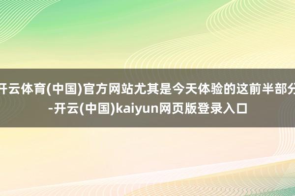 开云体育(中国)官方网站尤其是今天体验的这前半部分-开云(中国)kaiyun网页版登录入口