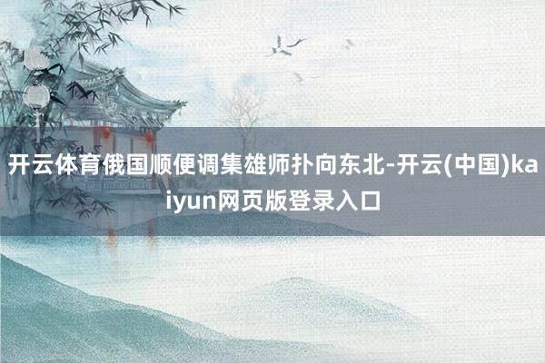 开云体育俄国顺便调集雄师扑向东北-开云(中国)kaiyun网页版登录入口