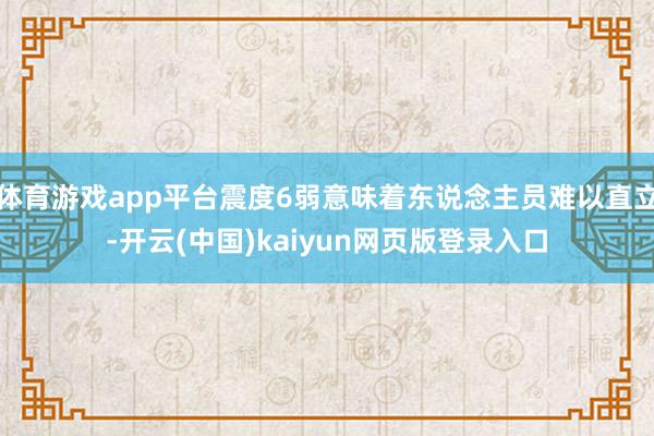 体育游戏app平台震度6弱意味着东说念主员难以直立-开云(中国)kaiyun网页版登录入口