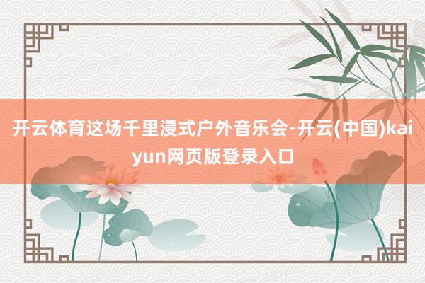 开云体育这场千里浸式户外音乐会-开云(中国)kaiyun网页版登录入口
