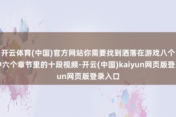 开云体育(中国)官方网站你需要找到洒落在游戏八个章节中六个章节里的十段视频-开云(中国)kaiyun网页版登录入口