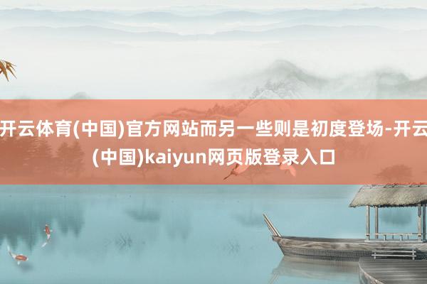 开云体育(中国)官方网站而另一些则是初度登场-开云(中国)kaiyun网页版登录入口