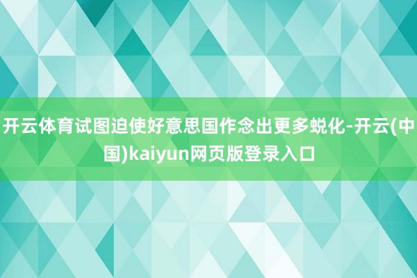 开云体育试图迫使好意思国作念出更多蜕化-开云(中国)kaiyun网页版登录入口