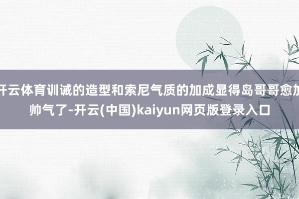 开云体育训诫的造型和索尼气质的加成显得岛哥哥愈加帅气了-开云(中国)kaiyun网页版登录入口