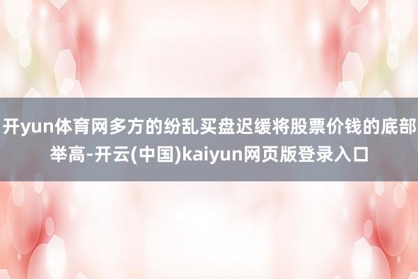 开yun体育网多方的纷乱买盘迟缓将股票价钱的底部举高-开云(中国)kaiyun网页版登录入口