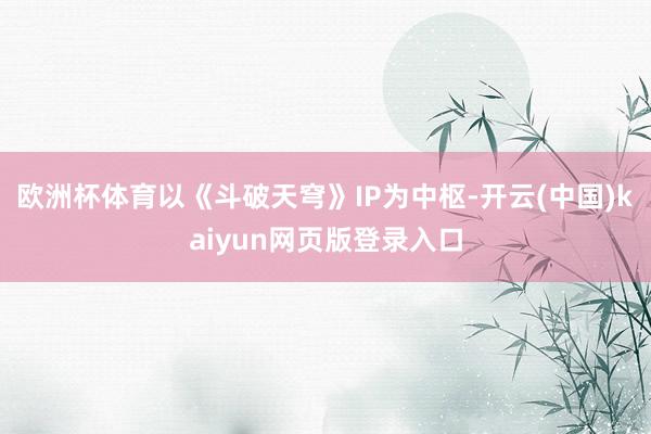 欧洲杯体育以《斗破天穹》IP为中枢-开云(中国)kaiyun网页版登录入口