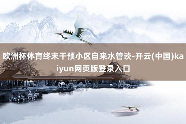 欧洲杯体育终末干预小区自来水管谈-开云(中国)kaiyun网页版登录入口