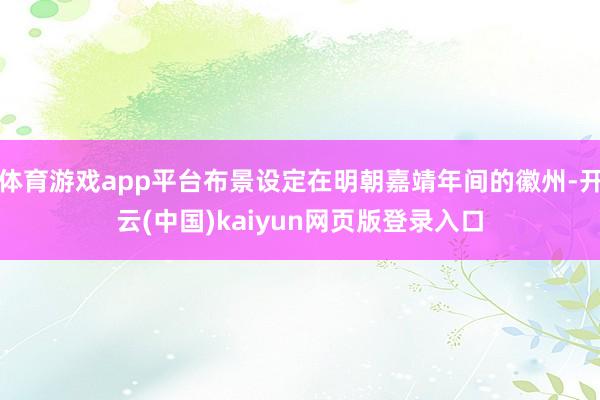 体育游戏app平台布景设定在明朝嘉靖年间的徽州-开云(中国)kaiyun网页版登录入口