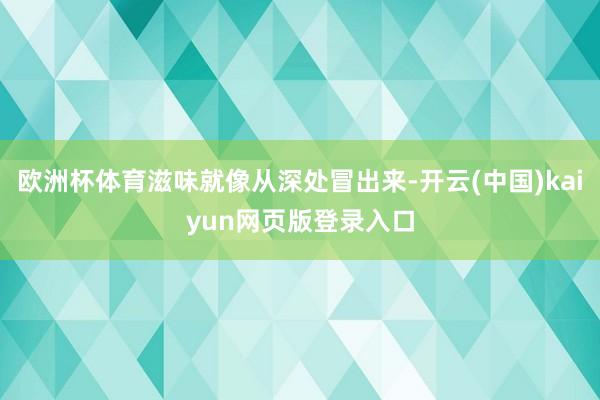 欧洲杯体育滋味就像从深处冒出来-开云(中国)kaiyun网页版登录入口