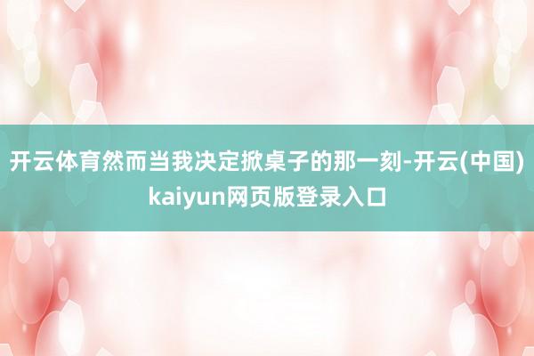 开云体育然而当我决定掀桌子的那一刻-开云(中国)kaiyun网页版登录入口