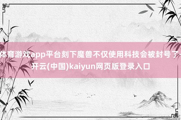体育游戏app平台刻下魔兽不仅使用科技会被封号了-开云(中国)kaiyun网页版登录入口