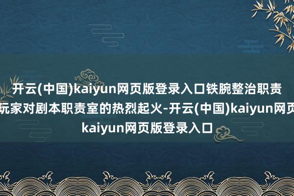 开云(中国)kaiyun网页版登录入口铁腕整治职责室为了讨教玩家对剧本职责室的热烈起火-开云(中国)kaiyun网页版登录入口