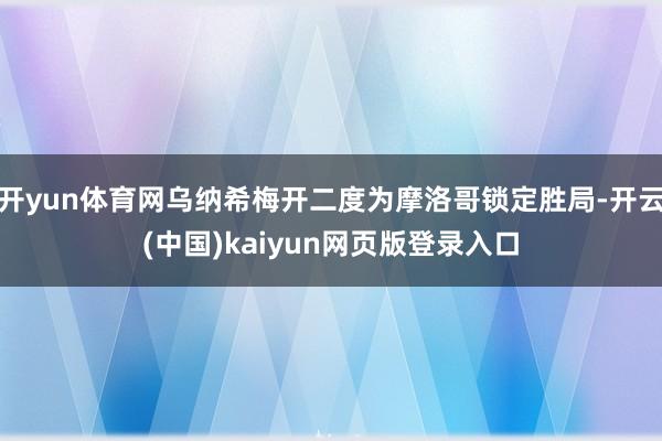开yun体育网乌纳希梅开二度为摩洛哥锁定胜局-开云(中国)kaiyun网页版登录入口