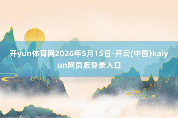 开yun体育网2026年5月15日-开云(中国)kaiyun网页版登录入口