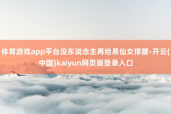 体育游戏app平台没东说念主再给易仙女撑腰-开云(中国)kaiyun网页版登录入口