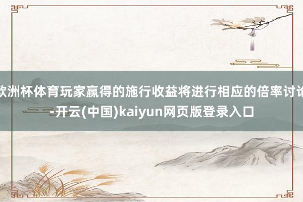 欧洲杯体育玩家赢得的施行收益将进行相应的倍率讨论-开云(中国)kaiyun网页版登录入口