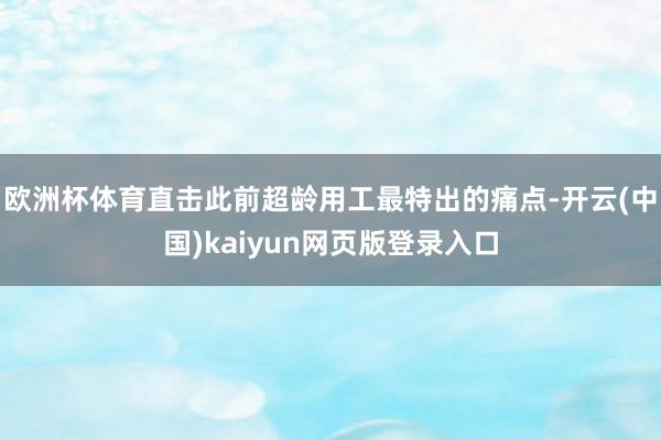欧洲杯体育直击此前超龄用工最特出的痛点-开云(中国)kaiyun网页版登录入口
